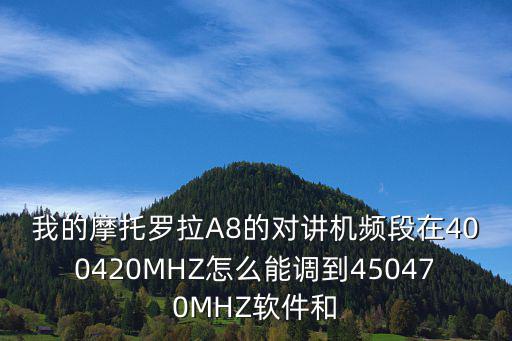 我的摩托羅拉A8的對講機頻段在400420MHZ怎么能調到450470MHZ軟件和