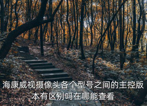 怎么看海康監控攝像機型號，海康威視攝像頭各個型號之間的主控版本有區別嗎在哪能查看