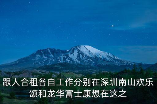 跟人合租各自工作分別在深圳南山歡樂頌和龍華富士康想在這之