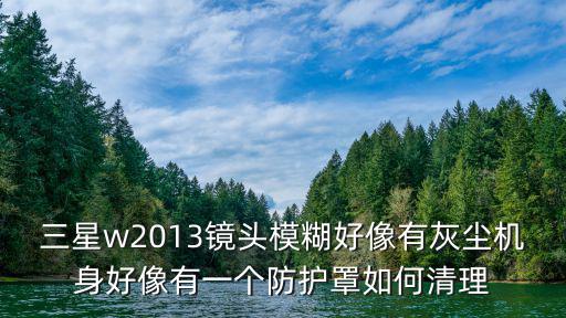 三星w2013鏡頭模糊好像有灰塵機身好像有一個防護罩如何清理