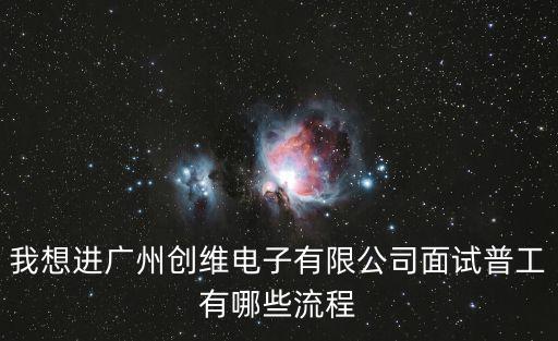 我想進(jìn)廣州創(chuàng)維電子有限公司面試普工有哪些流程