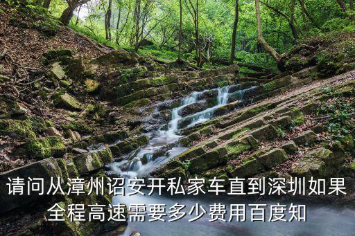 請問從漳州詔安開私家車直到深圳如果全程高速需要多少費用百度知