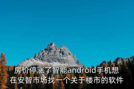 房價停漲了智能android手機想在安智市場找一個關于樓市的軟件