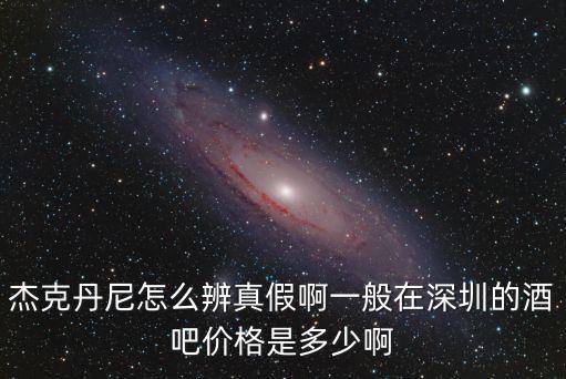 杰克丹尼怎么辨真假啊一般在深圳的酒吧價格是多少啊