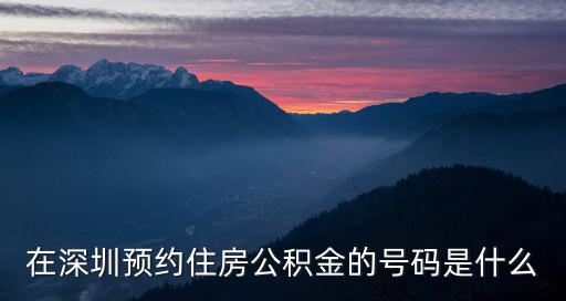 在深圳預約住房公積金的號碼是什么