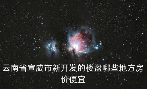 云南省宣威市新開發的樓盤哪些地方房價便宜