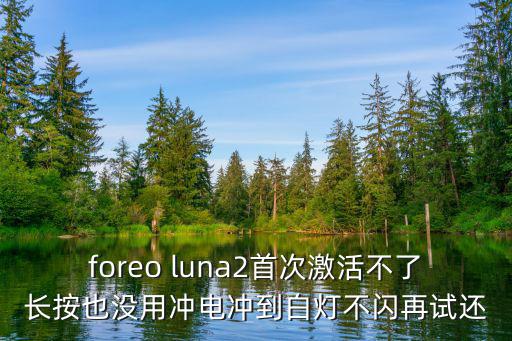 foreo luna2首次激活不了長按也沒用沖電沖到白燈不閃再試還