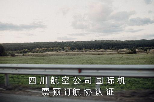四 川 航 空 公 司 國 際 機 票 預 訂航 協 認 證