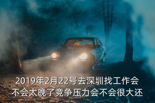 2019年2月22號去深圳找工作會不會太晚了競爭壓力會不會很大還
