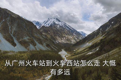 從廣州火車站到火車西站怎么走 大慨有多遠