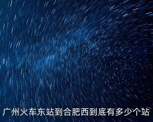 廣州火車東站到合肥西到底有多少個站