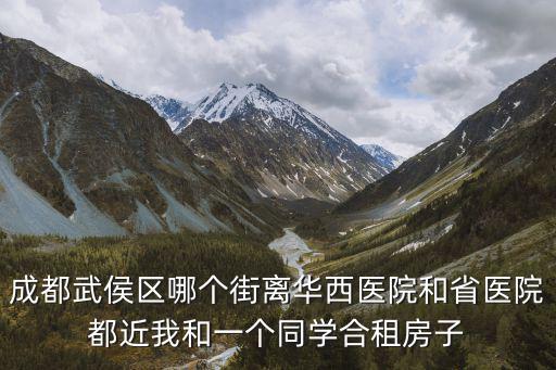 成都武侯區(qū)哪個街離華西醫(yī)院和省醫(yī)院都近我和一個同學(xué)合租房子