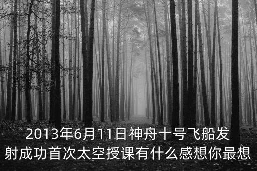 2013年6月11日神舟十號飛船發(fā)射成功首次太空授課有什么感想你最想