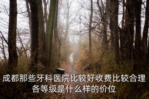 成都那些牙科醫院比較好收費比較合理各等級是什么樣的價位