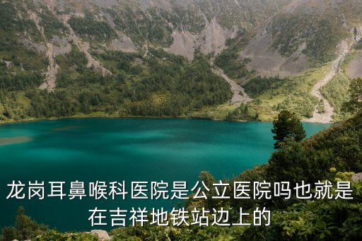 龍崗耳鼻喉科醫院是公立醫院嗎也就是在吉祥地鐵站邊上的