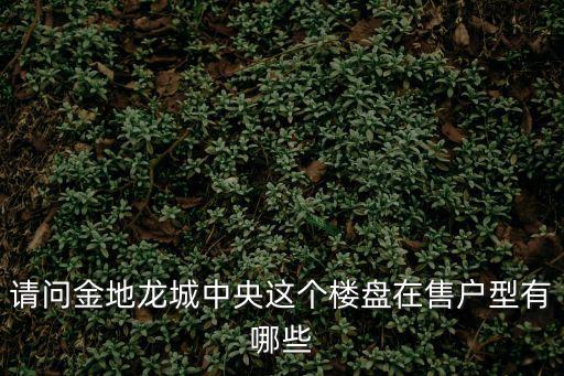 請問金地龍城中央這個樓盤在售戶型有哪些