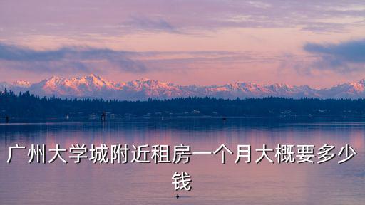 廣州大學(xué)城附近租房一個(gè)月大概要多少錢