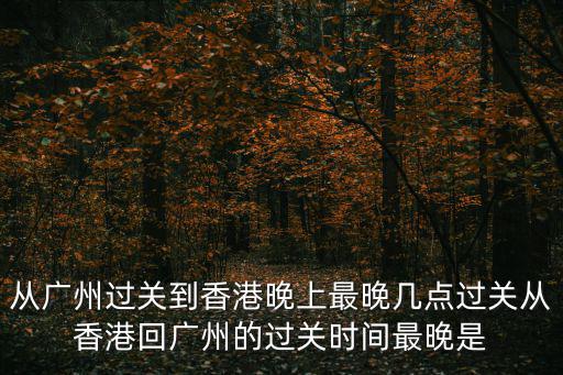 從廣州過關(guān)到香港晚上最晚幾點過關(guān)從香港回廣州的過關(guān)時間最晚是