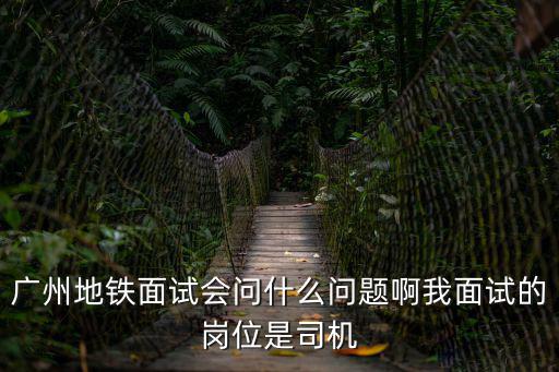 廣州地鐵面試會問什么問題啊我面試的崗位是司機