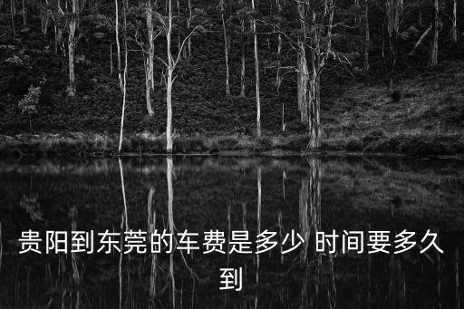 貴陽(yáng)到東莞的車費(fèi)是多少 時(shí)間要多久到