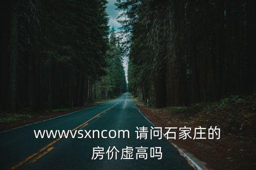 wwwvsxncom 請問石家莊的房價虛高嗎