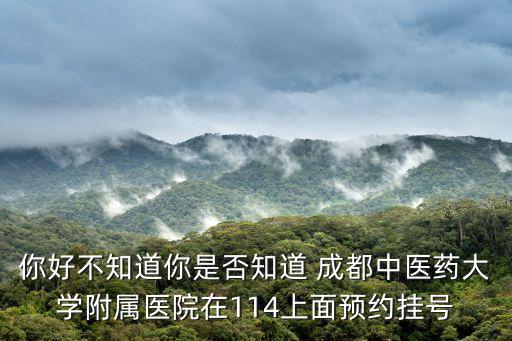 你好不知道你是否知道 成都中醫藥大學附屬醫院在114上面預約掛號