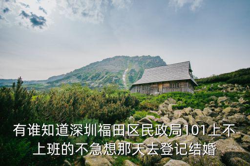 有誰(shuí)知道深圳福田區(qū)民政局101上不上班的不急想那天去登記結(jié)婚