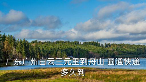 廣東廣州白云三元里到舟山 圓通快遞多久到