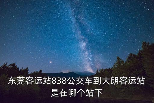 東莞客運站838公交車到大朗客運站是在哪個站下