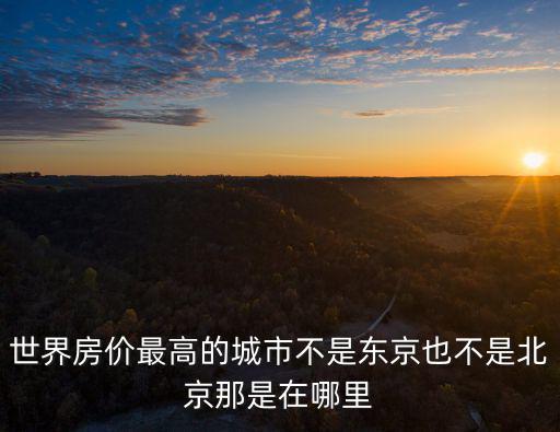 世界房價最高的城市不是東京也不是北京那是在哪里