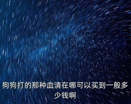 狗狗打的那種血清在哪可以買到一般多少錢啊