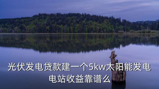 光伏發電貸款建一個5kw太陽能發電電站收益靠譜么