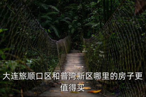 大連旅順口區(qū)和普灣新區(qū)哪里的房子更值得買