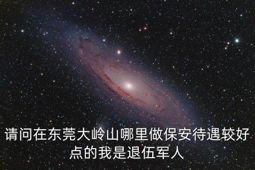 請問在東莞大嶺山哪里做保安待遇較好點的我是退伍軍人