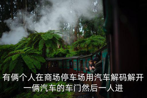 有倆個人在商場停車場用汽車解碼解開一倆汽車的車門然后一人進