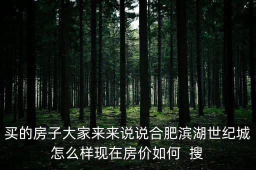 買的房子大家來來說說合肥濱湖世紀城怎么樣現在房價如何  搜
