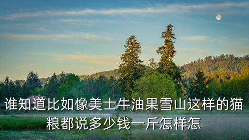 誰知道比如像美士牛油果雪山這樣的貓糧都說多少錢一斤怎樣怎