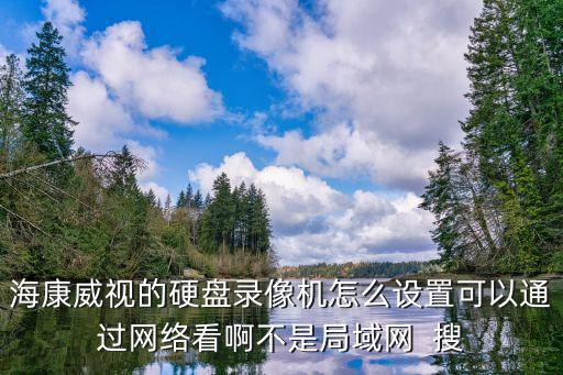 海康威視的硬盤錄像機怎么設置可以通過網絡看啊不是局域網  搜