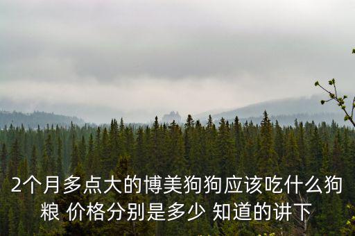 幼犬的狗糧多少錢一斤，2個月多點大的博美狗狗應該吃什么狗糧 價格分別是多少 知道的講下