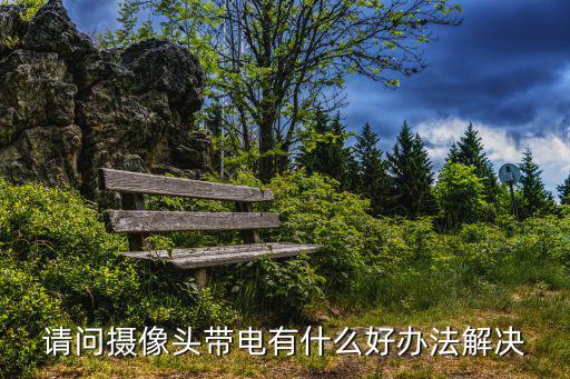 請問攝像頭帶電有什么好辦法解決