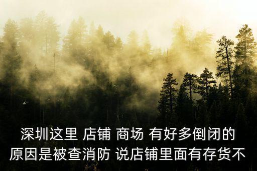 深圳這里 店鋪 商場 有好多倒閉的原因是被查消防 說店鋪里面有存貨不