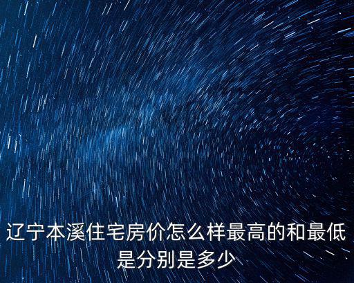 遼寧本溪住宅房?jī)r(jià)怎么樣最高的和最低是分別是多少