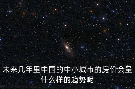 以后城鎮房價趨勢如何，未來幾年里中國的中小城市的房價會呈什么樣的趨勢呢