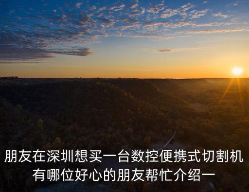 朋友在深圳想買一臺(tái)數(shù)控便攜式切割機(jī)有哪位好心的朋友幫忙介紹一