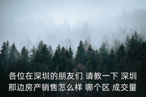 各位在深圳的朋友們 請教一下 深圳那邊房產銷售怎么樣 哪個區 成交量