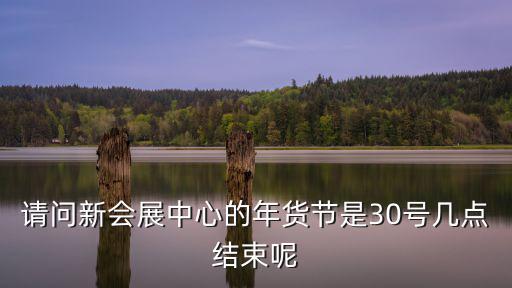 請(qǐng)問新會(huì)展中心的年貨節(jié)是30號(hào)幾點(diǎn)結(jié)束呢