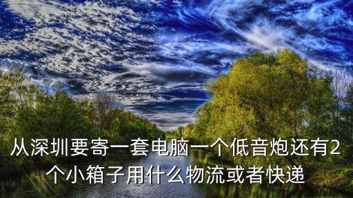 從深圳要寄一套電腦一個低音炮還有2個小箱子用什么物流或者快遞