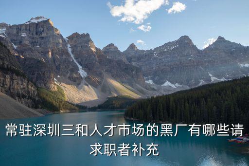 常駐深圳三和人才市場的黑廠有哪些請求職者補(bǔ)充