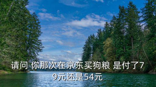 請問 你那次在京東買狗糧 是付了79元還是54元