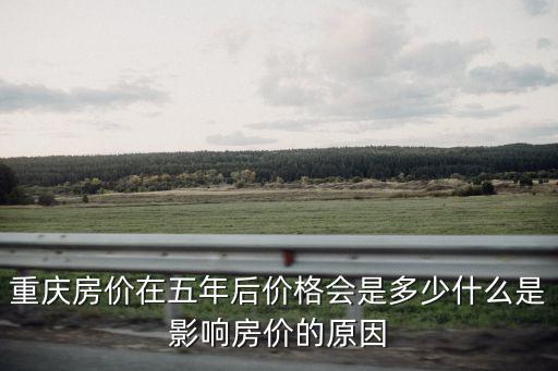 重慶房價在五年后價格會是多少什么是影響房價的原因